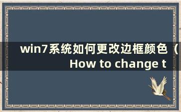 win7系统如何更改边框颜色（How to change the border color to white in win7 system）